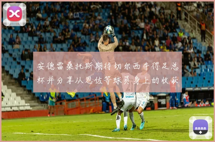 安德雷桑托斯期待切尔西夺得足总杯并分享从恩佐等球员身上的收获