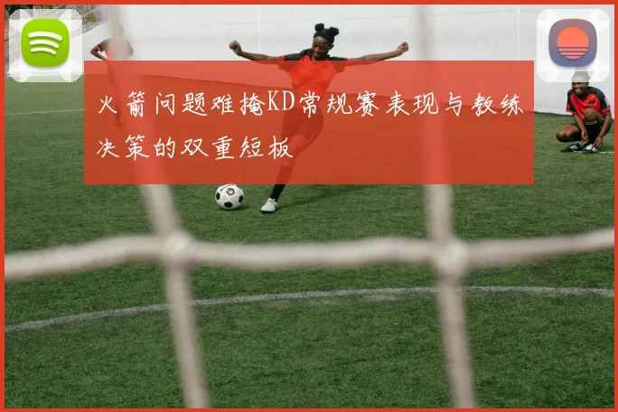 火箭问题难掩KD常规赛表现与教练决策的双重短板