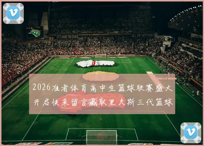 2026准者体育高中生篮球联赛盛大开启快来留言赢取里夫斯三代篮球鞋