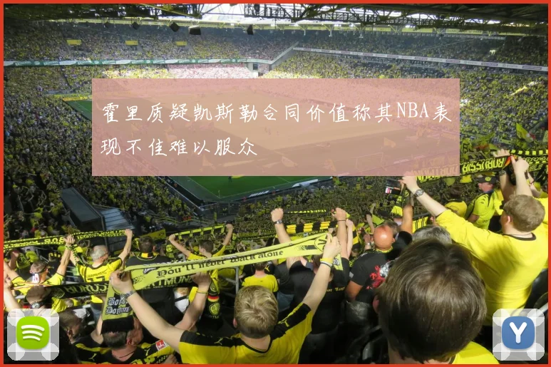 霍里质疑凯斯勒合同价值称其NBA表现不佳难以服众