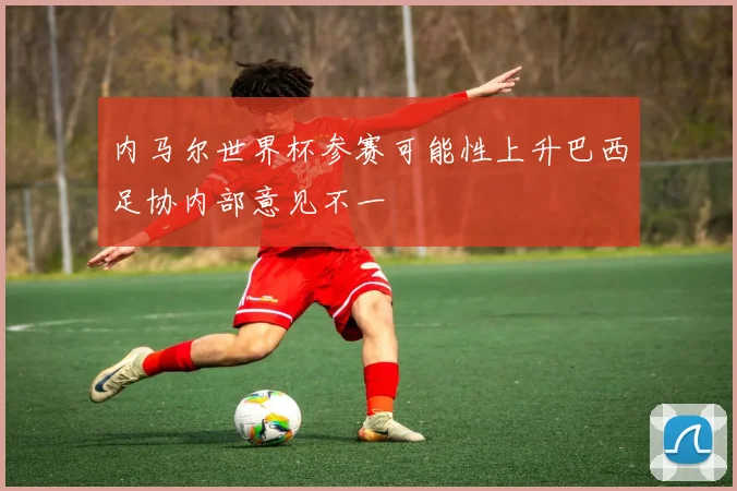 内马尔世界杯参赛可能性上升巴西足协内部意见不一