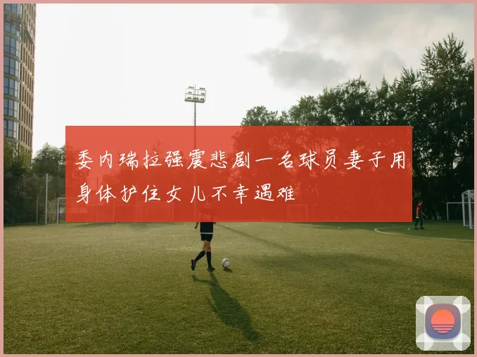 委内瑞拉强震悲剧一名球员妻子用身体护住女儿不幸遇难