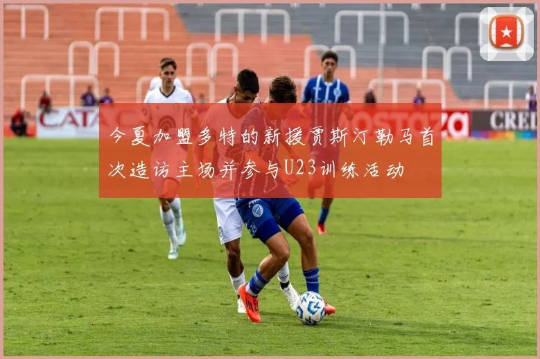 今夏加盟多特的新援贾斯汀勒马首次造访主场并参与U23训练活动