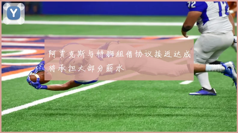 阿贾克斯与特狮租借协议接近达成将承担大部分薪水