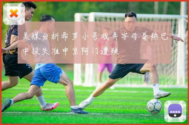 美媒分析希罗小号戏弄字母哥热巴中投失准申京阿门遭殃