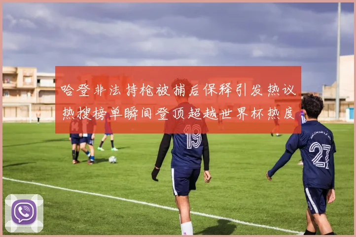 哈登非法持枪被捕后保释引发热议热搜榜单瞬间登顶超越世界杯热度