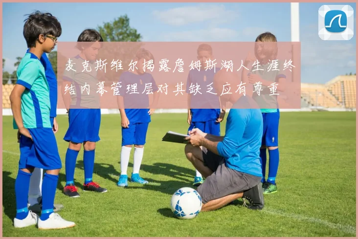麦克斯维尔揭露詹姆斯湖人生涯终结内幕管理层对其缺乏应有尊重