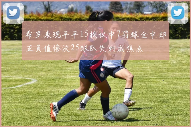 希罗表现平平15投仅中7罚球全中却正负值惨淡25球队失利成焦点