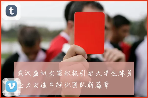 武汉盛帆女篮积极引进大学生球员全力打造年轻化团队新篇章