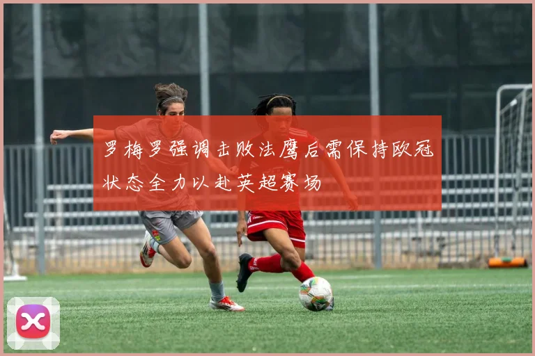 罗梅罗强调击败法鹰后需保持欧冠状态全力以赴英超赛场