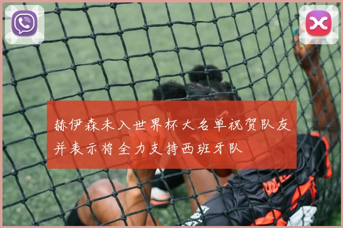 赫伊森未入世界杯大名单祝贺队友并表示将全力支持西班牙队