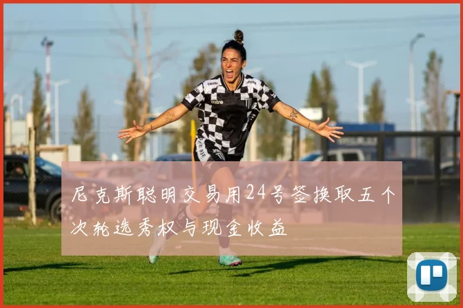 尼克斯聪明交易用24号签换取五个次轮选秀权与现金收益