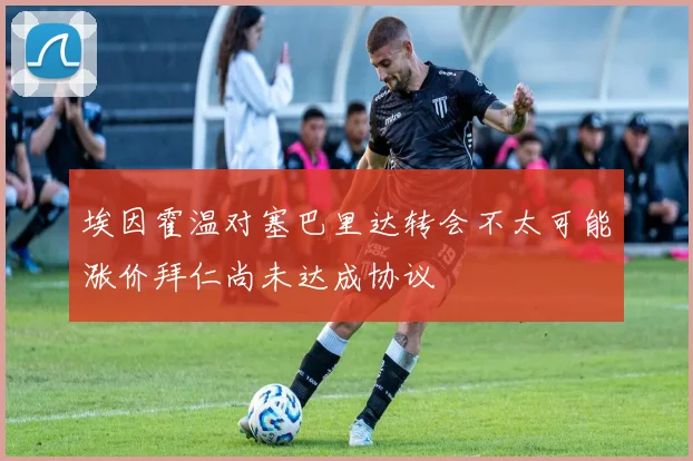 埃因霍温对塞巴里达转会不太可能涨价拜仁尚未达成协议