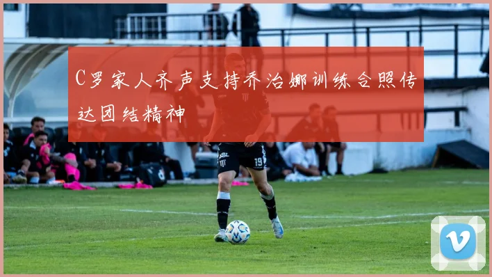 C罗家人齐声支持乔治娜训练合照传达团结精神