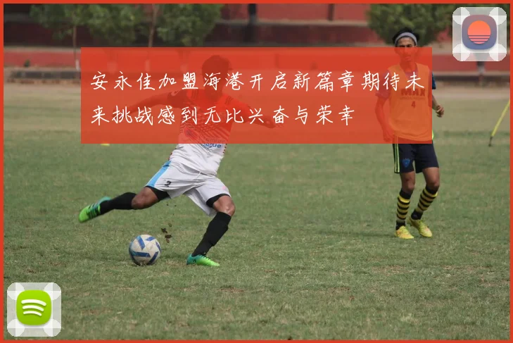 安永佳加盟海港开启新篇章期待未来挑战感到无比兴奋与荣幸