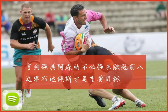 亨利强调阿森纳不必强求欧冠前八进军布达佩斯才是首要目标