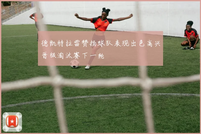 德凯特拉雷赞扬球队表现出色高兴晋级淘汰赛下一轮