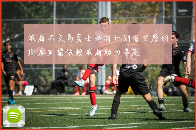 浓眉不交易勇士老将计划落空詹姆斯库里需依赖浓眉助力争冠