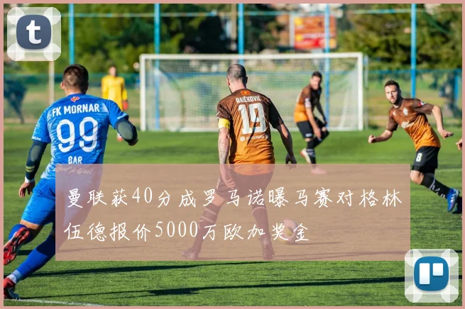 曼联获40分成罗马诺曝马赛对格林伍德报价5000万欧加奖金
