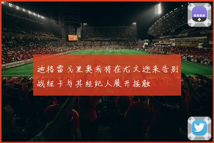 迪格雷戈里奥或将在尤文迎来告别战纽卡与其经纪人展开接触