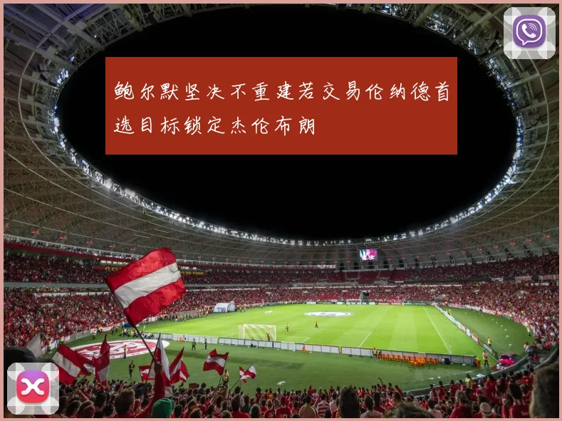 鲍尔默坚决不重建若交易伦纳德首选目标锁定杰伦布朗