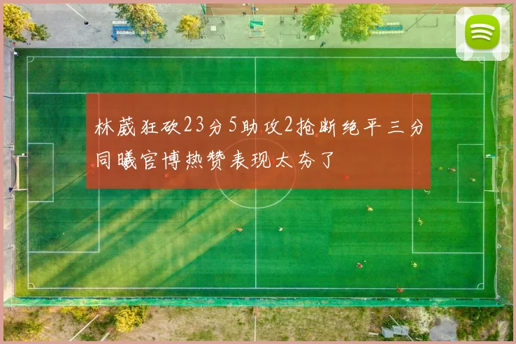 林葳狂砍23分5助攻2抢断绝平三分同曦官博热赞表现太夯了
