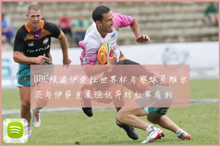 BBC报道伊劳拉世界杯考察球员维尔茨与伊萨克表现优异对红军有利
