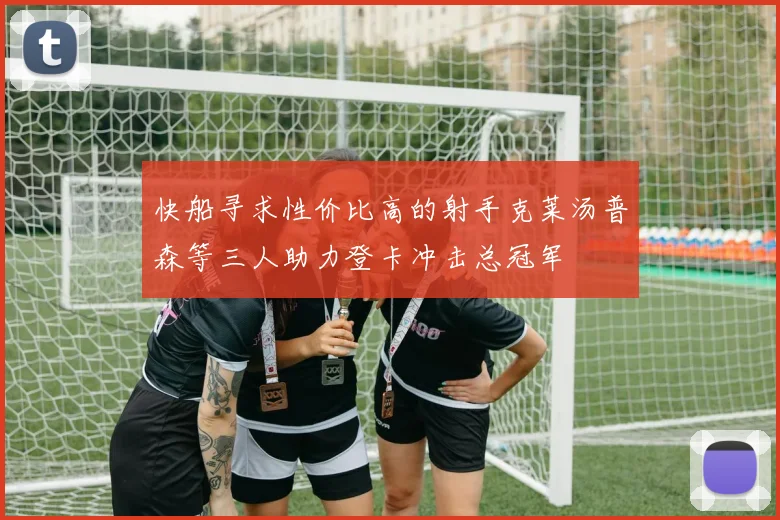 快船寻求性价比高的射手克莱汤普森等三人助力登卡冲击总冠军